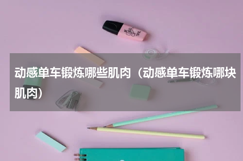 动感单车锻炼哪些肌肉（动感单车锻炼哪块肌肉）