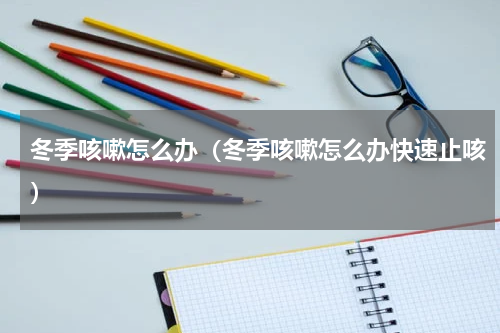 冬季咳嗽怎么办（冬季咳嗽怎么办快速止咳）
