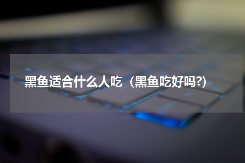 黑鱼适合什么人吃（黑鱼吃好吗?）