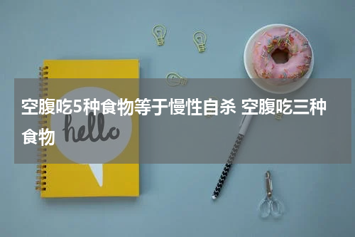 空腹吃5种食物等于慢性自杀 空腹吃三种食物
