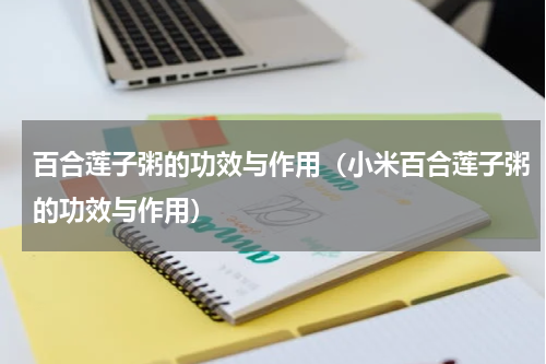 百合莲子粥的功效与作用（小米百合莲子粥的功效与作用）