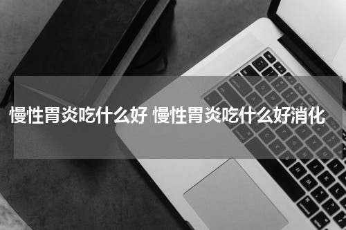 慢性胃炎吃什么好 慢性胃炎吃什么好消化