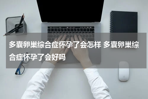 多囊卵巢综合症怀孕了会怎样 多囊卵巢综合症怀孕了会好吗
