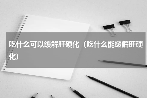 吃什么可以缓解肝硬化（吃什么能缓解肝硬化）