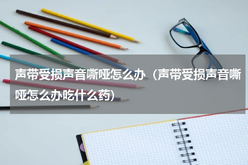 声带受损声音嘶哑怎么办（声带受损声音嘶哑怎么办吃什么药）
