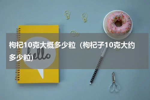 枸杞10克大概多少粒（枸杞子10克大约多少粒）