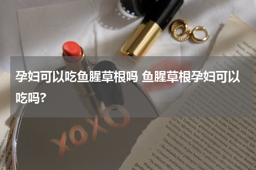 孕妇可以吃鱼腥草根吗 鱼腥草根孕妇可以吃吗?