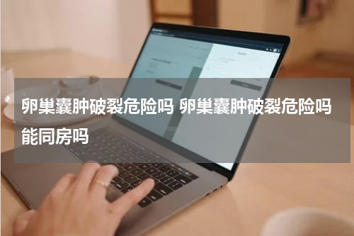 卵巢囊肿破裂危险吗 卵巢囊肿破裂危险吗能同房吗