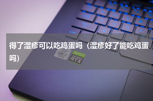 得了湿疹可以吃鸡蛋吗（湿疹好了能吃鸡蛋吗）
