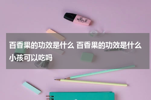 百香果的功效是什么 百香果的功效是什么小孩可以吃吗