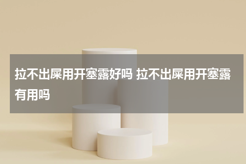 拉不出屎用开塞露好吗 拉不出屎用开塞露有用吗