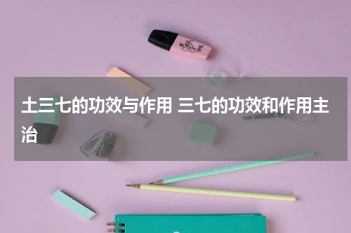 土三七的功效与作用 三七的功效和作用主治