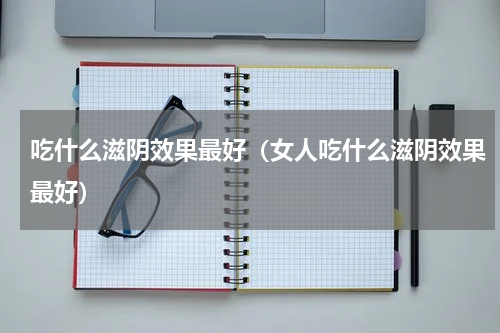 吃什么滋阴效果最好（女人吃什么滋阴效果最好）