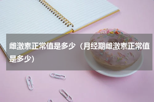 雌激素正常值是多少（月经期雌激素正常值是多少）