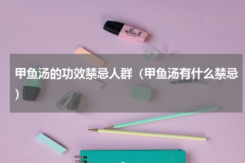 甲鱼汤的功效禁忌人群（甲鱼汤有什么禁忌）