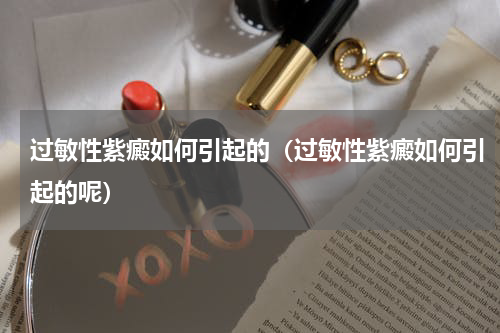 过敏性紫癜如何引起的（过敏性紫癜如何引起的呢）