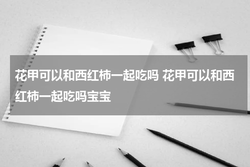 花甲可以和西红柿一起吃吗 花甲可以和西红柿一起吃吗宝宝