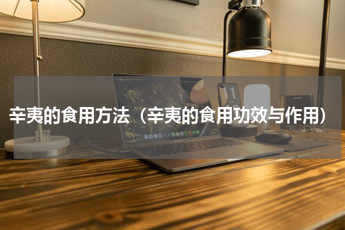 辛夷的食用方法（辛夷的食用功效与作用）