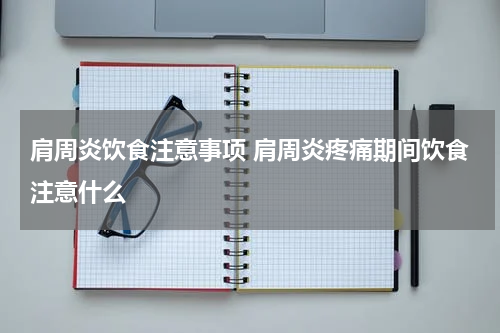 肩周炎饮食注意事项 肩周炎疼痛期间饮食注意什么