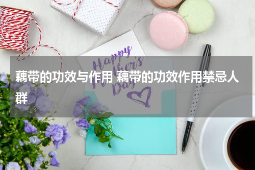 藕带的功效与作用 藕带的功效作用禁忌人群