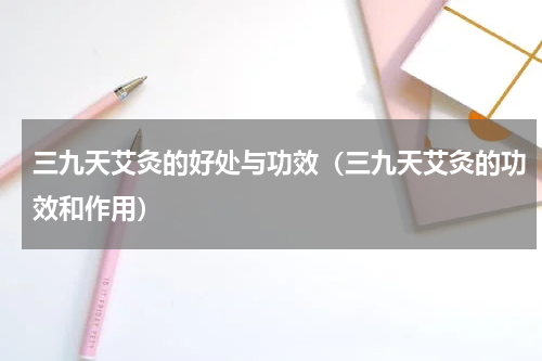 三九天艾灸的好处与功效（三九天艾灸的功效和作用）