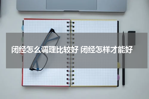 闭经怎么调理比较好 闭经怎样才能好