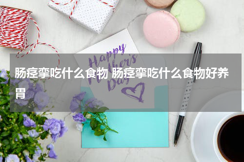 肠痉挛吃什么食物 肠痉挛吃什么食物好养胃