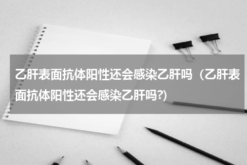 乙肝表面抗体阳性还会感染乙肝吗（乙肝表面抗体阳性还会感染乙肝吗?）