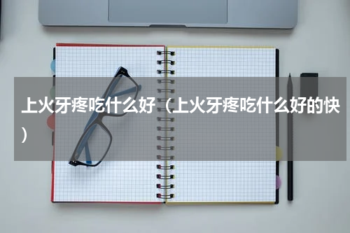 上火牙疼吃什么好（上火牙疼吃什么好的快）