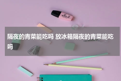 隔夜的青菜能吃吗 放冰箱隔夜的青菜能吃吗