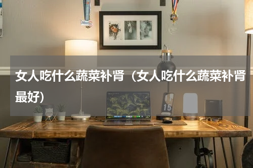 女人吃什么蔬菜补肾（女人吃什么蔬菜补肾最好）
