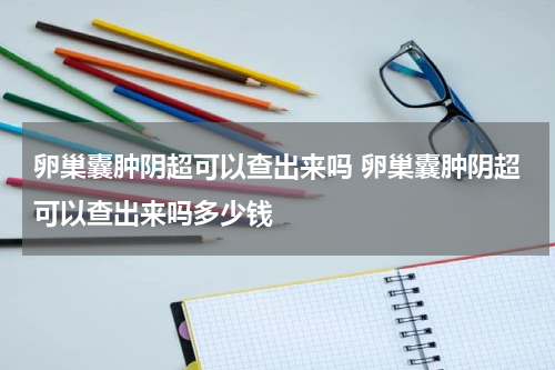 卵巢囊肿阴超可以查出来吗 卵巢囊肿阴超可以查出来吗多少钱