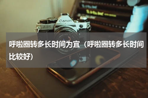 呼啦圈转多长时间为宜（呼啦圈转多长时间比较好）