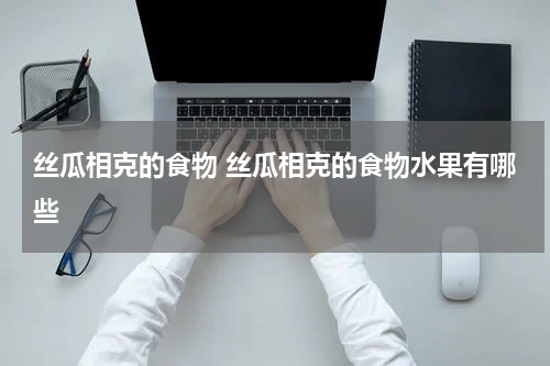 丝瓜相克的食物 丝瓜相克的食物水果有哪些