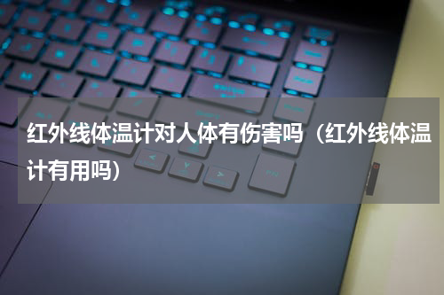 红外线体温计对人体有伤害吗（红外线体温计有用吗）