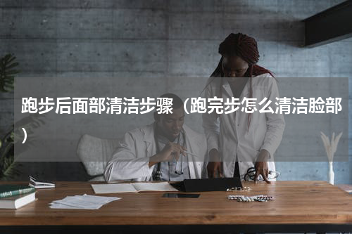 跑步后面部清洁步骤（跑完步怎么清洁脸部）