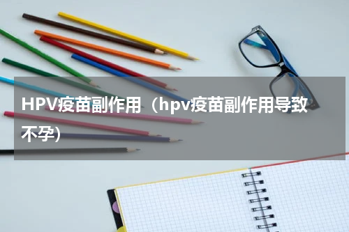 HPV疫苗副作用（hpv疫苗副作用导致不孕）