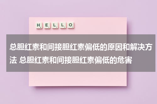 总胆红素和间接胆红素偏低的原因和解决方法 总胆红素和间接胆红素偏低的危害