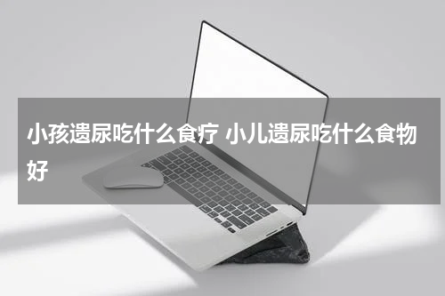 小孩遗尿吃什么食疗 小儿遗尿吃什么食物好