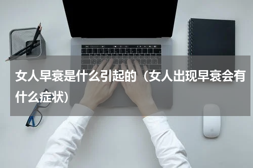 女人早衰是什么引起的（女人出现早衰会有什么症状）