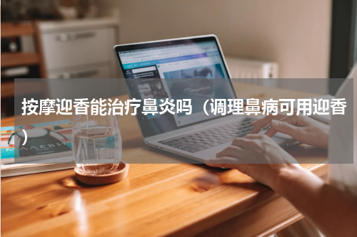 按摩迎香能治疗鼻炎吗（调理鼻病可用迎香）
