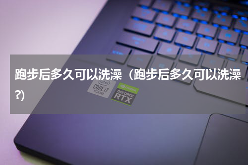 跑步后多久可以洗澡（跑步后多久可以洗澡?）