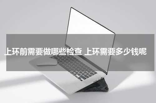 上环前需要做哪些检查 上环需要多少钱呢