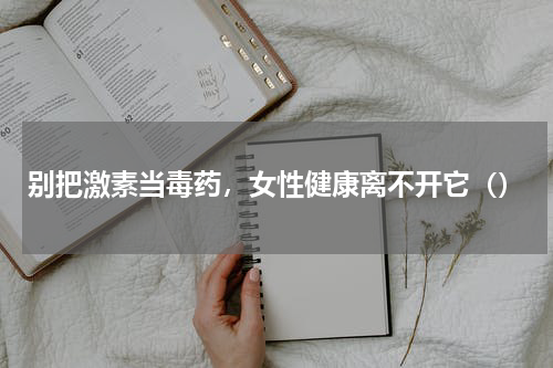 别把激素当毒药，女性健康离不开它（）