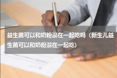 益生菌可以和奶粉混在一起吃吗（新生儿益生菌可以和奶粉混在一起吃）
