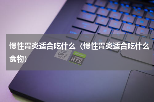 慢性胃炎适合吃什么（慢性胃炎适合吃什么食物）