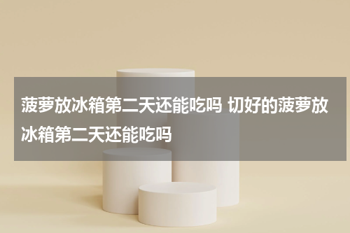 菠萝放冰箱第二天还能吃吗 切好的菠萝放冰箱第二天还能吃吗