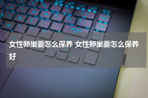 女性卵巢要怎么保养 女性卵巢要怎么保养好