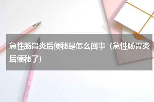 急性肠胃炎后便秘是怎么回事（急性肠胃炎后便秘了）