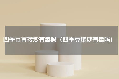四季豆直接炒有毒吗（四季豆爆炒有毒吗）